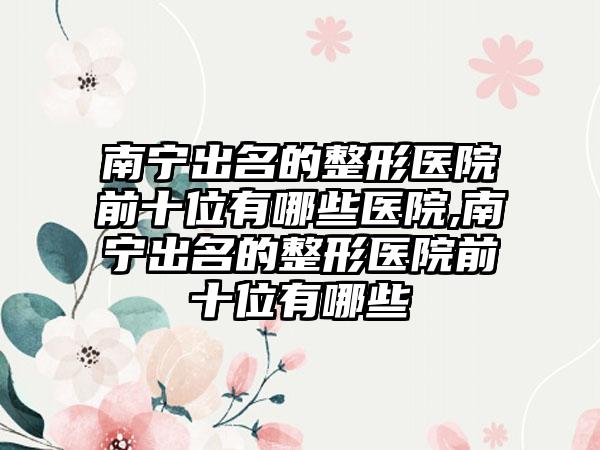 南宁出名的整形医院前十位有哪些医院,南宁出名的整形医院前十位有哪些