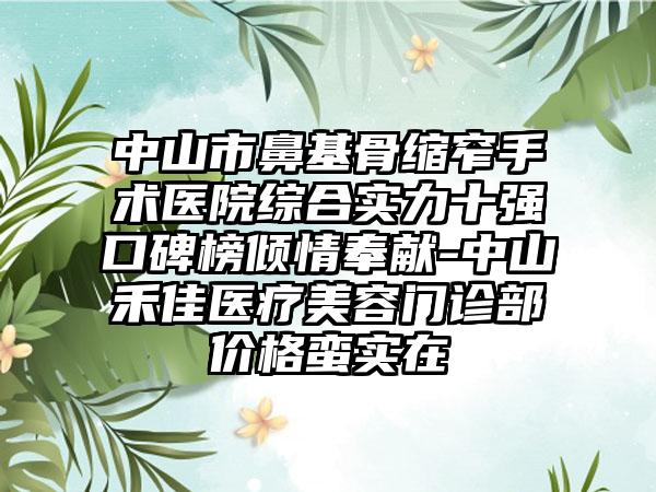 中山市鼻基骨缩窄手术医院综合实力十强口碑榜倾情奉献-中山禾佳医疗美容门诊部价格蛮实在