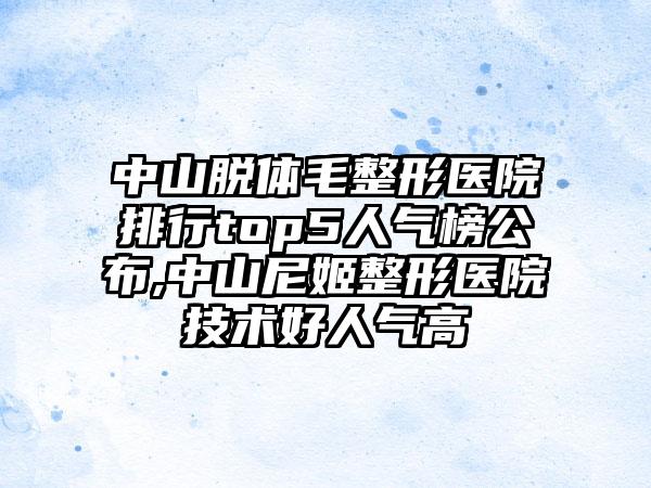 中山脱体毛整形医院排行top5人气榜公布,中山尼姬整形医院技术好人气高