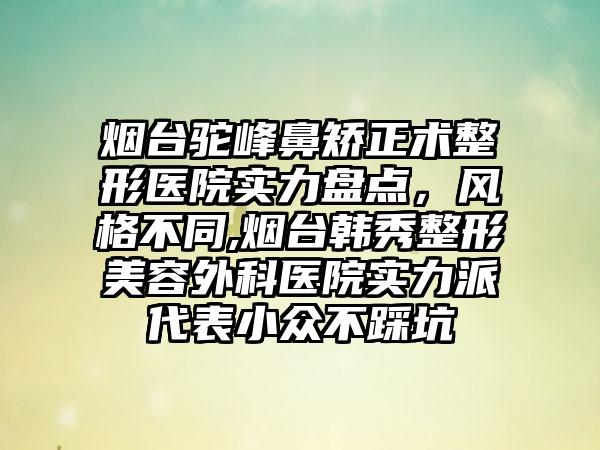 烟台驼峰鼻矫正术整形医院实力盘点，风格不同,烟台韩秀整形美容外科医院实力派代表小众不踩坑