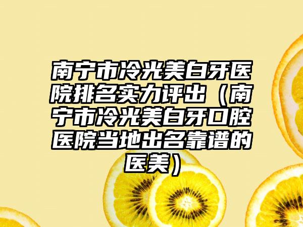 南宁市冷光美白牙医院排名实力评出（南宁市冷光美白牙口腔医院当地出名靠谱的医美）