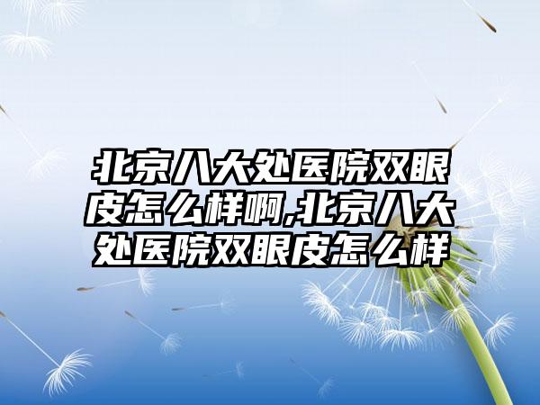 北京八大处医院双眼皮怎么样啊,北京八大处医院双眼皮怎么样