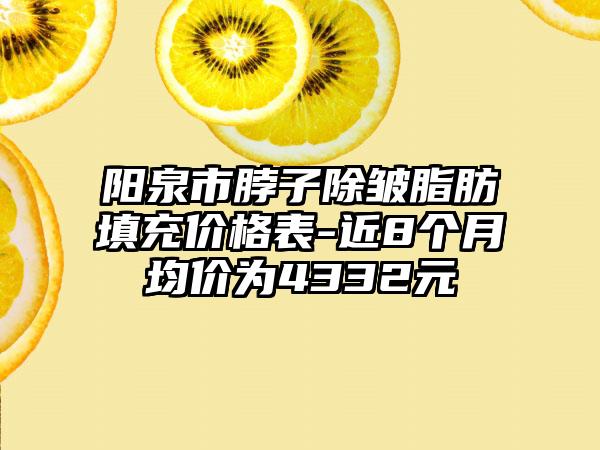 阳泉市脖子除皱脂肪填充价格表-近8个月均价为4332元