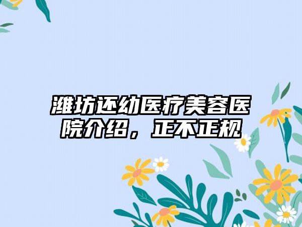 潍坊还幼医疗美容医院介绍，正不正规