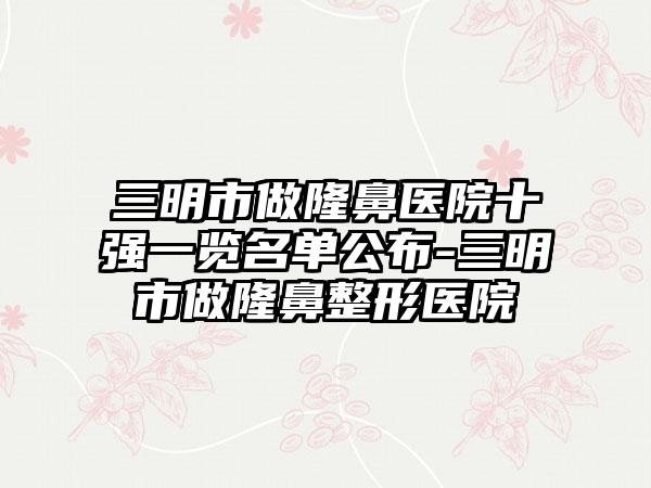 三明市做隆鼻医院十强一览名单公布-三明市做七元医院