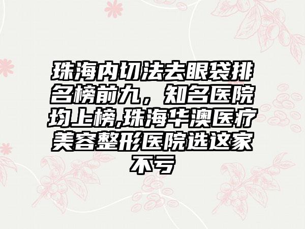 珠海内切法去眼袋排名榜前九，有名医院均上榜,珠海华澳医疗美容整形医院选这家不亏