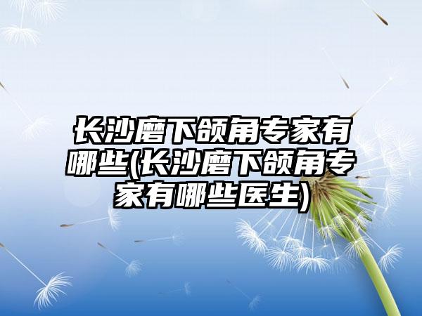 长沙磨下颌角骨干医生有哪些(长沙磨下颌角骨干医生有哪些医生)