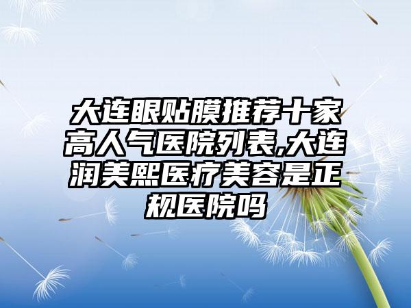 大连眼贴膜推荐十家高人气医院列表,大连润美熙医疗美容是正规医院吗