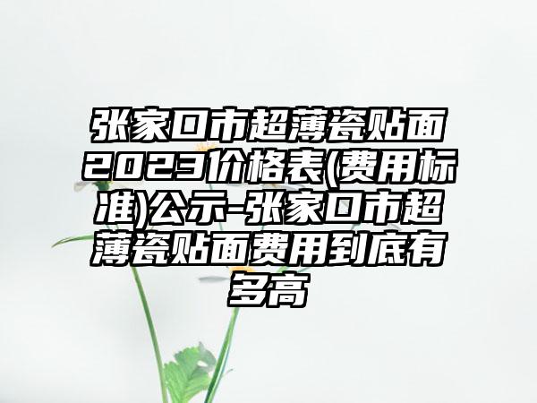 张家口市超薄瓷贴面2023价格表(费用标准)公示-张家口市超薄瓷贴面费用到底有多高