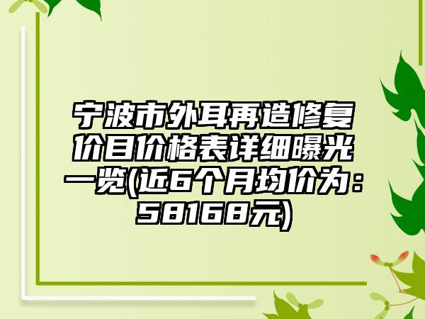 宁波市外耳再造修复价目价格表详细曝光一览(近6个月均价为：58168元)