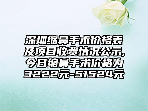 深圳缩鼻手术价格表及项目收费情况公示,今日缩鼻手术价格为3222元-51524元