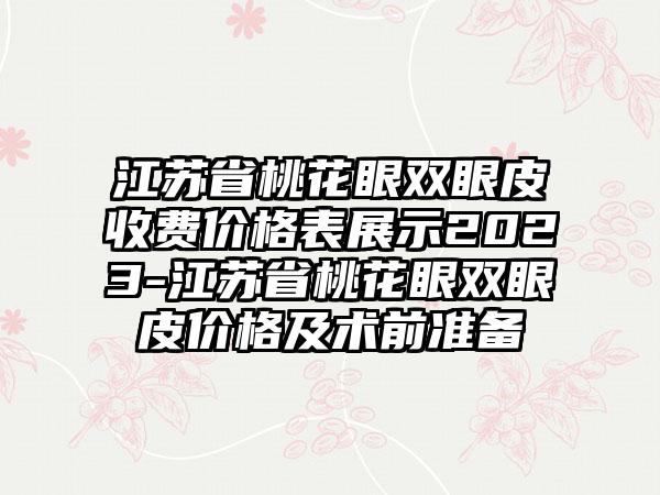 江苏省桃花眼双眼皮收费价格表展示2023-江苏省桃花眼双眼皮价格及术前准备