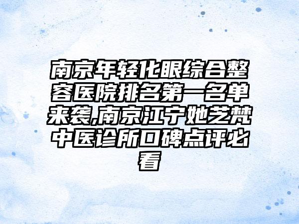 南京年轻化眼综合整容医院排名第一名单来袭,南京江宁她芝梵中医诊所口碑点评必看