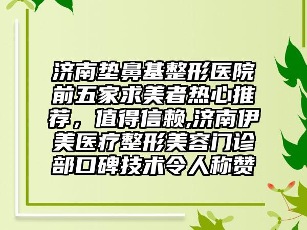 济南垫鼻基整形医院前五家求美者热心推荐，值得信赖,济南伊美医疗整形美容门诊部口碑技术令人称赞