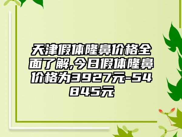 天津假体隆鼻价格多面了解,今日假体隆鼻价格为3927元-54845元