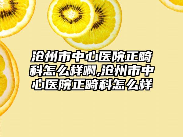 沧州市中心医院正畸科怎么样啊,沧州市中心医院正畸科怎么样