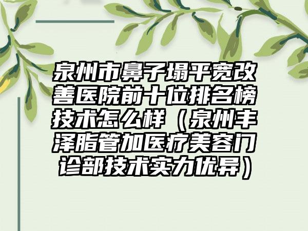 泉州市鼻子塌平宽改善医院前十位排名榜技术怎么样（泉州丰泽脂管加医疗美容门诊部技术实力优异）