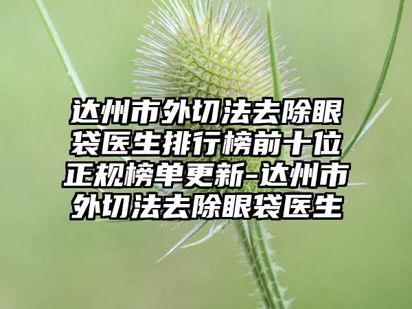 达州市外切法去除眼袋医生排行榜前十位正规榜单更新-达州市外切法去除眼袋医生