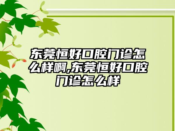 东莞恒好口腔门诊怎么样啊,东莞恒好口腔门诊怎么样