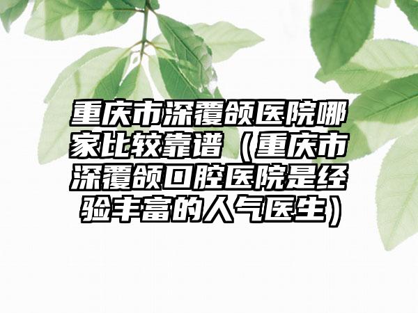 重庆市深覆颌医院哪家比较靠谱（重庆市深覆颌口腔医院是经验多的人气医生）