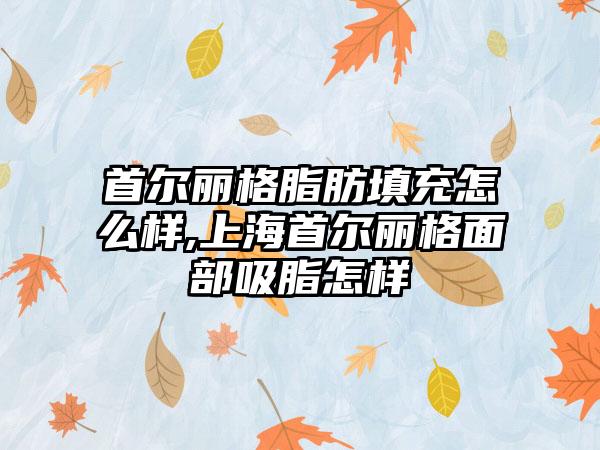 首尔丽格脂肪填充怎么样,上海首尔丽格面部吸脂怎样