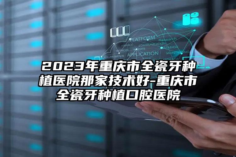 2023年重庆市全瓷牙种植医院那家技术好-重庆市全瓷牙种植口腔医院