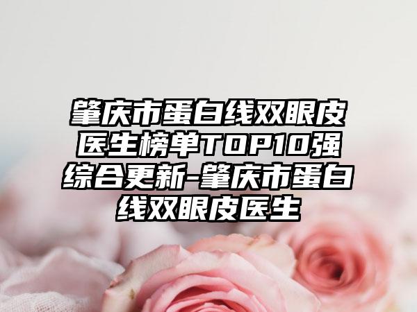 肇庆市蛋白线双眼皮医生榜单TOP10强综合更新-肇庆市蛋白线双眼皮医生