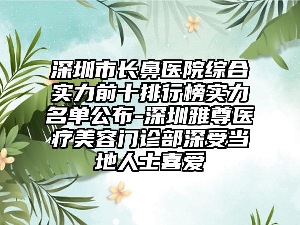 深圳市长鼻医院综合实力前十排行榜实力名单公布-深圳雅尊医疗美容门诊部深受当地人士喜爱