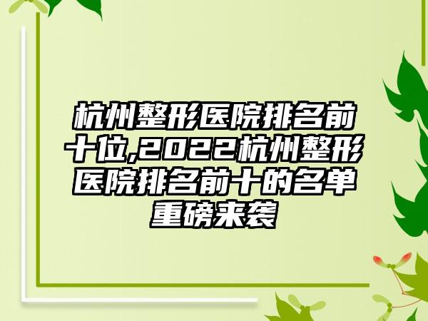 杭州整形医院排名前十位,2022杭州整形医院排名前十的名单重磅来袭