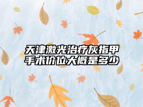 天津激光治疗灰指甲手术价位大概是多少