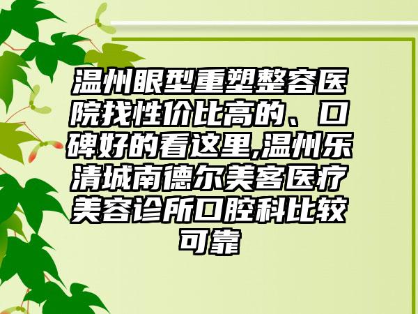 温州眼型重塑整容医院找性价比高的、口碑好的看这里,温州乐清城南德尔美客医疗美容诊所口腔科比较可靠