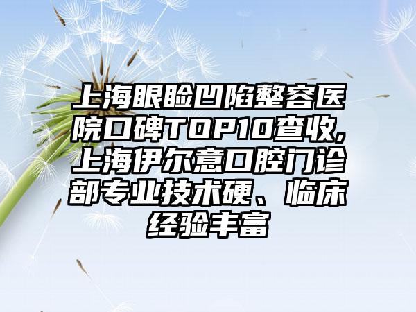 上海眼睑凹陷整容医院口碑TOP10查收,上海伊尔意口腔门诊部正规技术硬、临床经验多