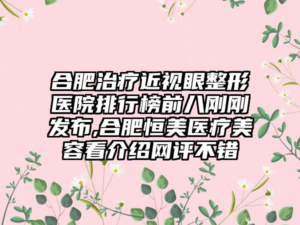 合肥治疗近视眼整形医院排行榜前八刚刚发布,合肥恒美医疗美容看介绍网评不错