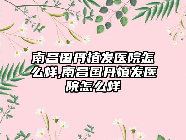 南昌国丹植发医院怎么样,南昌国丹植发医院怎么样