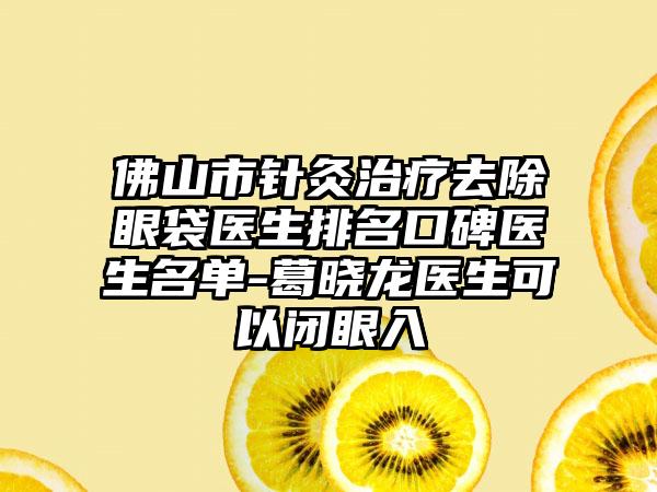 佛山市针灸治疗去除眼袋医生排名口碑医生名单-葛晓龙医生可以闭眼入