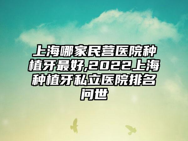 上海哪家民营医院种植牙较好,2022上海种植牙私立医院排名问世