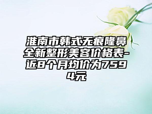 淮南市韩式无痕隆鼻全新整形美容价格表-近8个月均价为7594元