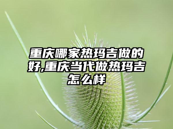 重庆哪家热玛吉做的好,重庆当代做热玛吉怎么样