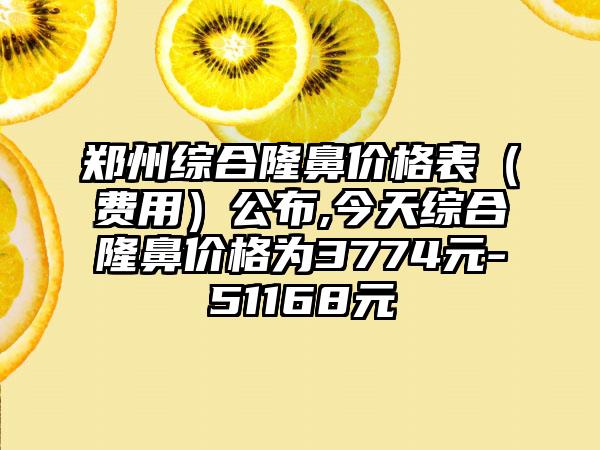 郑州综合隆鼻价格表（费用）公布,今天综合隆鼻价格为3774元-51168元