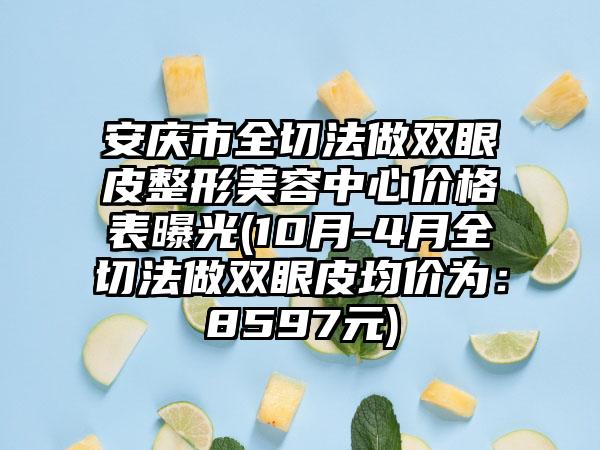 安庆市全切法做双眼皮整形美容中心价格表曝光(10月-4月全切法做双眼皮均价为：8597元)