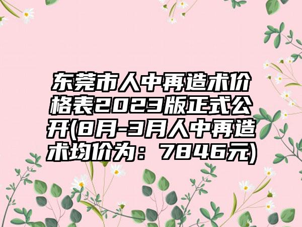 东莞市人中再造术价格表2023版正式公开(8月-3月人中再造术均价为：7846元)