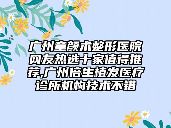 广州童颜术整形医院网友热选十家值得推荐,广州倍生植发医疗诊所机构技术不错