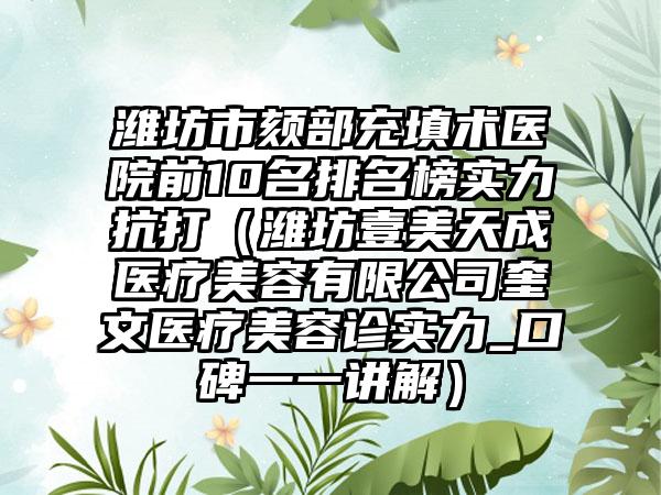 潍坊市颏部充填术医院前10名排名榜实力抗打（潍坊壹美天成医疗美容有限公司奎文医疗美容诊实力_口碑一一讲解）