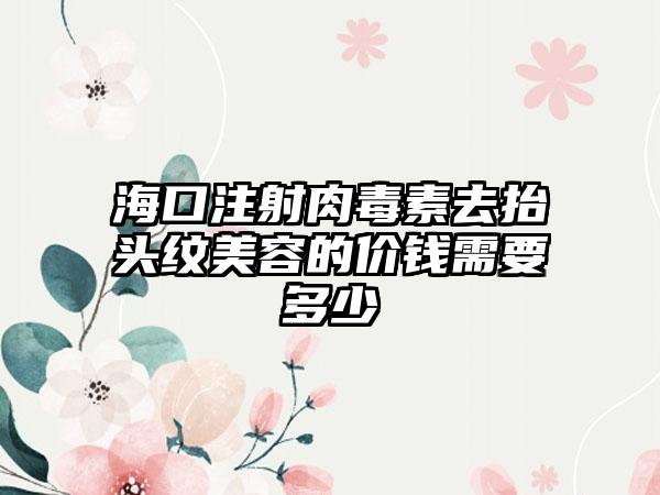 海口注射肉毒素去抬头纹美容的价钱需要多少