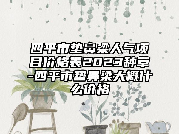 四平市垫鼻梁人气项目价格表2023种草-四平市垫鼻梁大概什么价格