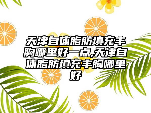 天津自体脂肪填充丰胸哪里好一点,天津自体脂肪填充丰胸哪里好