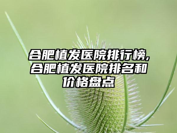 合肥植发医院排行榜,合肥植发医院排名和价格盘点