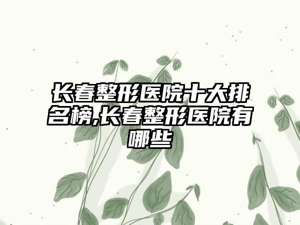 长春整形医院十大排名榜,长春整形医院有哪些