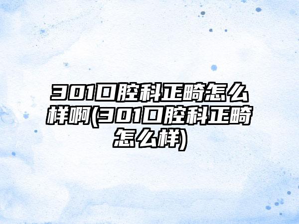 301口腔科正畸怎么样啊(301口腔科正畸怎么样)