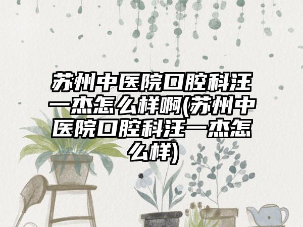 苏州中医院口腔科汪一杰怎么样啊(苏州中医院口腔科汪一杰怎么样)